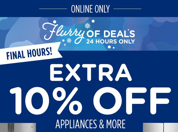 ONLINE ONLY | FLURRY OF DEALS 24 HOURS ONLY | FINAL HOURS | EXTRA 10% OFF APPLIANCES & MORE
