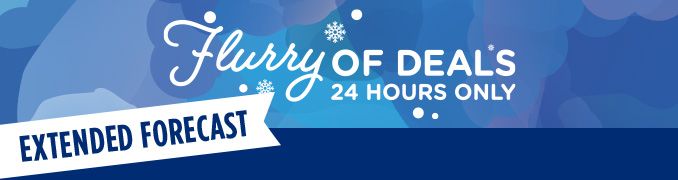 Flurry OF DEALS | 24 HOURS ONLY | EXTENDED FORECAST