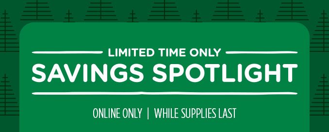 -LIMITED TIME ONLY- SAVINGS SPOTLIGHT | ONLINE ONLY | WHILE SUPPLIES LAST