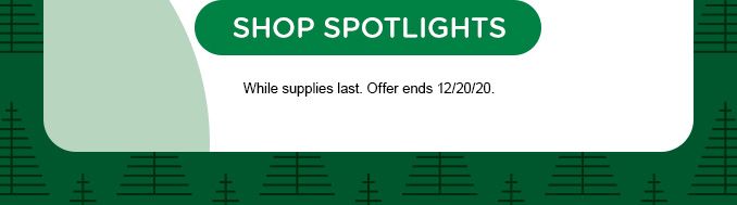 SHOP SPOTLIGHTS | While supplies last. Offer ends 12/20/20.