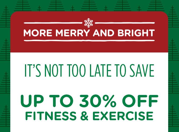 -MORE MERRY AND BRIGHT- IT'S NOT TOO LATE TO SAVE | UP TO 30% OFF FITNESS & EXERCISE