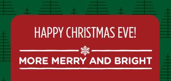 HAPPY CHRISTMAS EVE! -MORE MERRY AND BRIGHT-