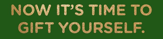 NOW IT’S TIME TO GIFT YOURSELF.