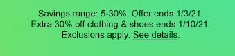 Savings range: 5-30%. Offer ends 1/3/21. Extra 30% off clothing & shoes ends 1/10/21. Exclusions apply. See details.