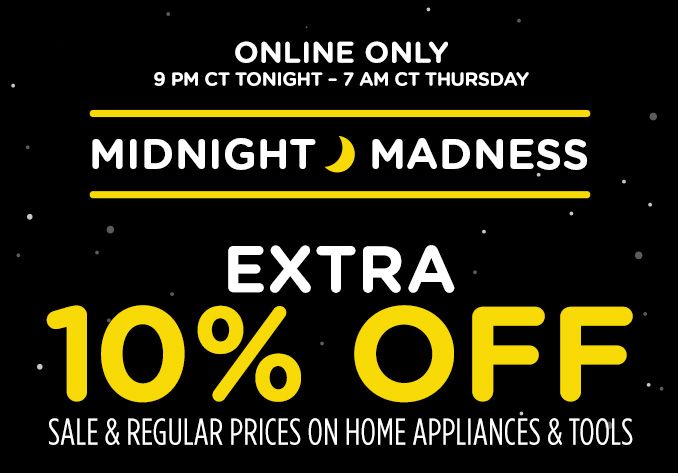 ONLINE ONLY | 9 PM CT TONIGHT - 7 AM CT THURSDAY | MIDNIGHT MADNESS | EXTRA 10% OFF SALE & REGULAR PRICES ON HOME APPLIANCES & TOOLS