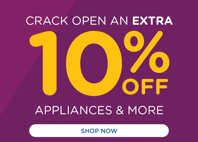 CRACK OPEN AN EXTRA | 10% OFF APPLIANCES & MORE | SHOP NOW