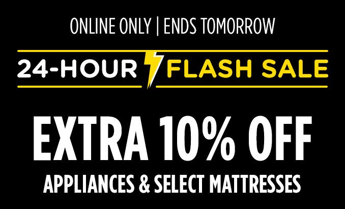 ONLINE ONLY | ENDS TOMORROW | 24-HOUR FLASH SALE | EXTRA 10% OFF APPLIANCES & SELECT MATTRESSES