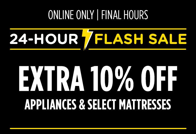 ONLINE ONLY | FINAL HOURS | 24-HOUR FLASH SALE | EXTRA 10% OFF APPLIANCES & SELECT MATTRESSES